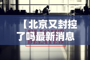 【北京又封控了吗最新消息/北京又封控了吗最新消息查询】