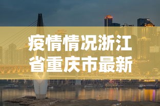 疫情情况浙江省重庆市最新消息:浙江省疫情通报最新 疫情情况浙江省重庆市最新消息:浙江省疫情通报最新