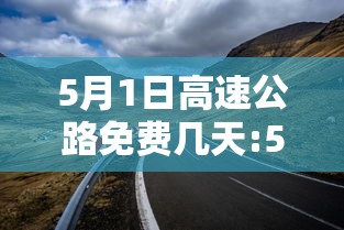5月1日高速公路免费几天:5月1日高速公路免费到几号