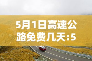5月1日高速公路免费几天:5月1日高速公路免费到几号 5月1日高速公路免费几天:5月1日高速公路免费到几号