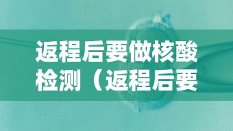 返程后要做核酸检测（返程后要做核酸检测吗）