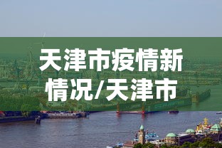 天津市疫情新情况/天津市疫情近况 天津市疫情新情况/天津市疫情近况