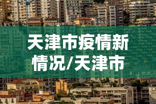 天津市疫情新情况/天津市疫情近况
