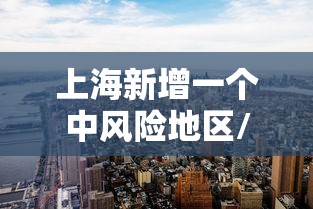 上海新增一个中风险地区/上海发布中风险