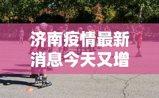 济南疫情最新消息今天又增加9人/济南疫情最新数据 济南疫情最新消息今天又增加9人/济南疫情最新数据