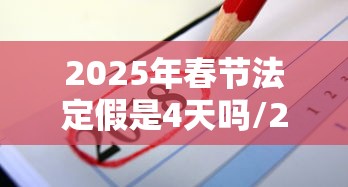 2025年春节法定假是4天吗/2025年三倍工资一览表