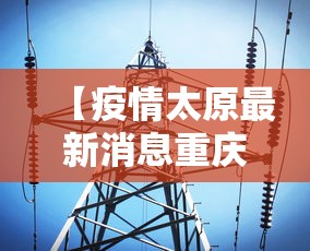 【疫情太原最新消息重庆疫情防控,重庆疫情防控最新公告】