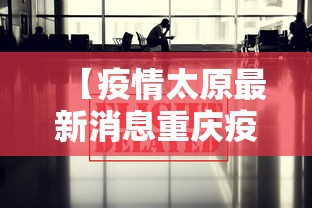 【疫情太原最新消息重庆疫情防控,重庆疫情防控最新公告】