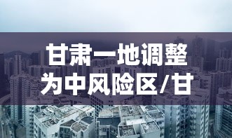 甘肃一地调整为中风险区/甘肃中风险区名单最新 甘肃一地调整为中风险区/甘肃中风险区名单最新