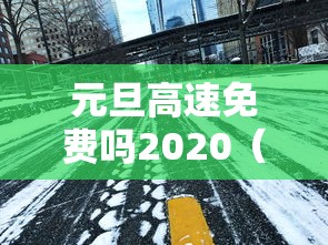 元旦高速免费吗2020(元旦高速免费吗2026年免费几天啊)