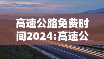 高速公路免费时间2024:高速公路免费时间是上高速时间还是下高速时间