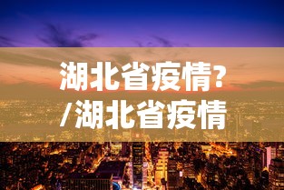 湖北省疫情?/湖北省疫情期间省委书记