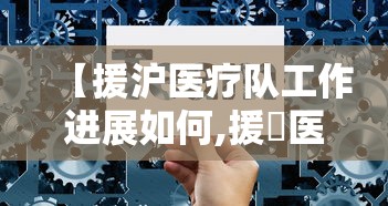 【援沪医疗队工作进展如何,援卾医疗队出征】