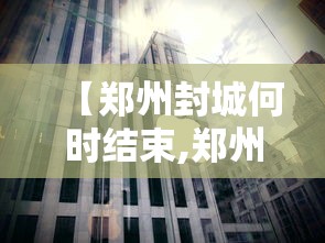 【郑州封城何时结束,郑州封城何时结束啊】 【郑州封城何时结束,郑州封城何时结束啊】