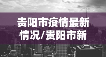 贵阳市疫情最新情况/贵阳市新冠肺炎最新消息 贵阳市疫情最新情况/贵阳市新冠肺炎最新消息