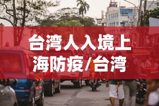 台湾人入境上海防疫/台湾人进上海最新隔离吗? 台湾人入境上海防疫/台湾人进上海最新隔离吗?
