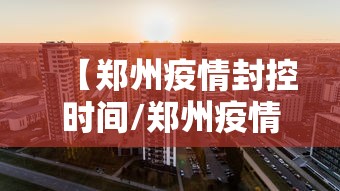 【郑州疫情封控时间/郑州疫情封控区何时解封】 【郑州疫情封控时间/郑州疫情封控区何时解封】