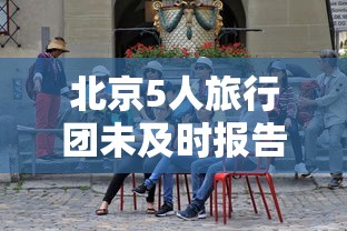 北京5人旅行团未及时报告密接上千人/北京53人旅行团