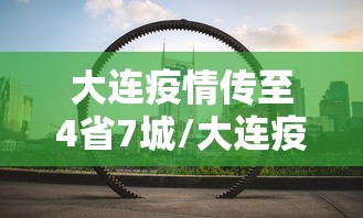 大连疫情传至4省7城/大连疫情扩散 大连疫情传至4省7城/大连疫情扩散