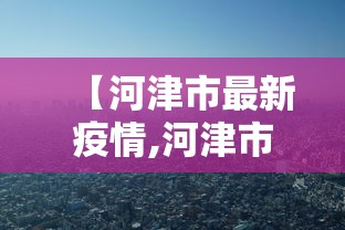 【河津市最新疫情,河津市最新疫情防控政策】 【河津市最新疫情,河津市最新疫情防控政策】