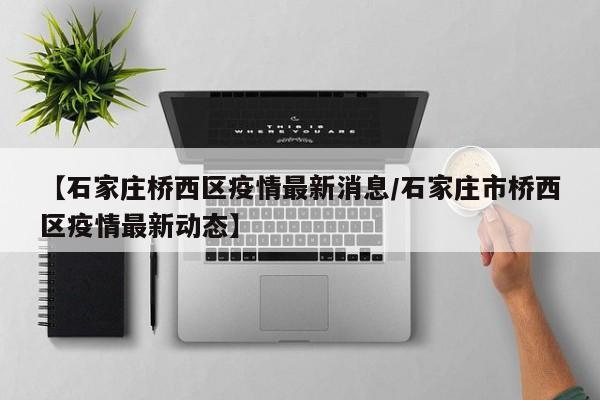 【石家庄桥西区疫情最新消息/石家庄市桥西区疫情最新动态】