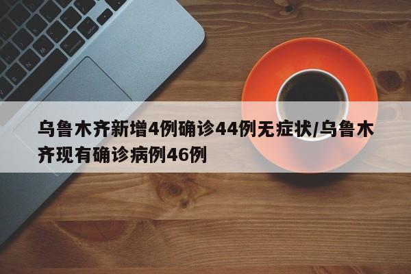 乌鲁木齐新增4例确诊44例无症状/乌鲁木齐现有确诊病例46例