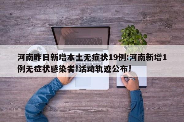河南昨日新增本土无症状19例:河南新增1例无症状感染者!活动轨迹公布!