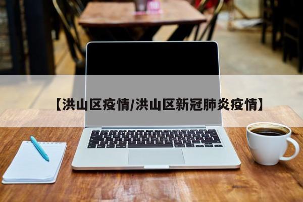 【洪山区疫情/洪山区新冠肺炎疫情】