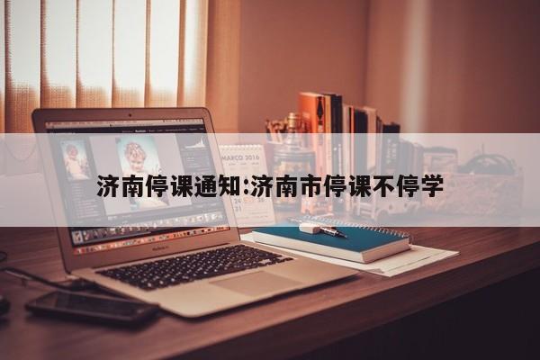 济南停课通知:济南市停课不停学