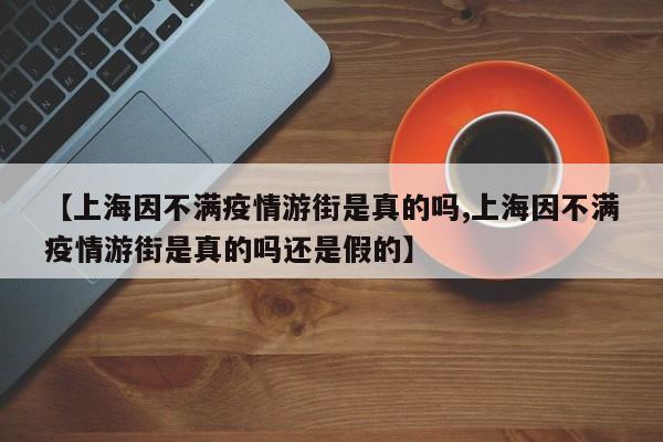 【上海因不满疫情游街是真的吗,上海因不满疫情游街是真的吗还是假的】