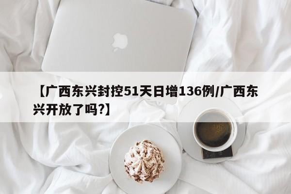 【广西东兴封控51天日增136例/广西东兴开放了吗?】
