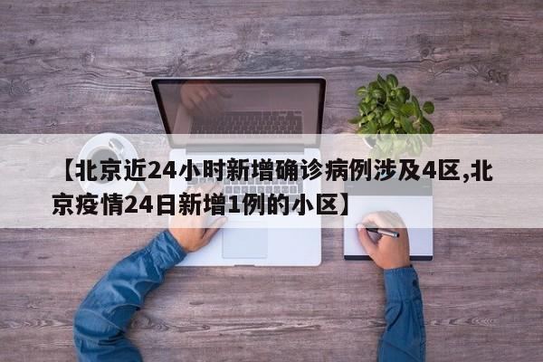 【北京近24小时新增确诊病例涉及4区,北京疫情24日新增1例的小区】
