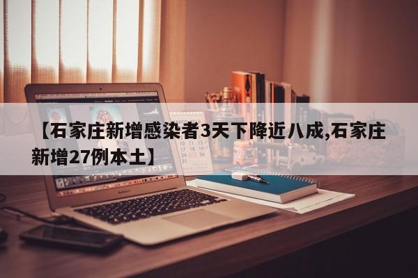 【石家庄新增感染者3天下降近八成,石家庄新增27例本土】