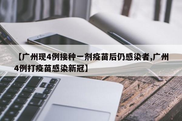【广州现4例接种一剂疫苗后仍感染者,广州4例打疫苗感染新冠】
