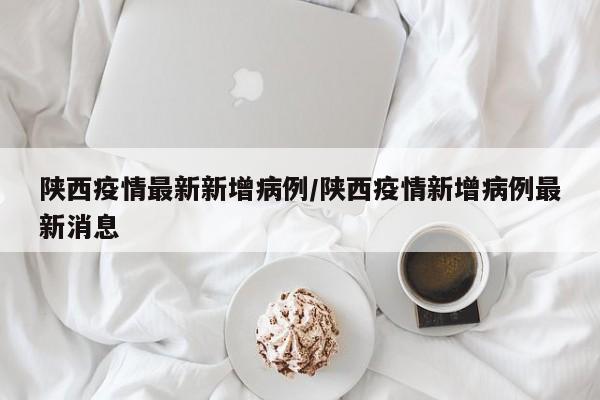 陕西疫情最新新增病例/陕西疫情新增病例最新消息