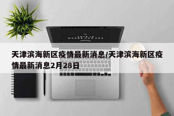 天津滨海新区疫情最新消息/天津滨海新区疫情最新消息2月28日