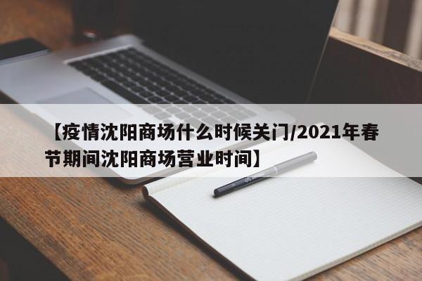【疫情沈阳商场什么时候关门/2021年春节期间沈阳商场营业时间】