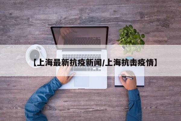 【上海最新抗疫新闻/上海抗击疫情】