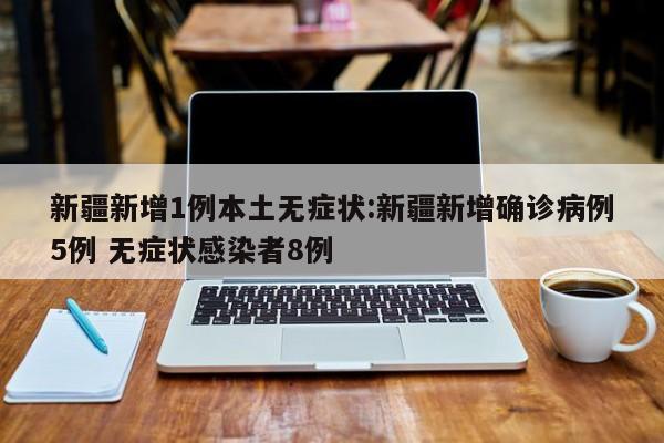 新疆新增1例本土无症状:新疆新增确诊病例5例 无症状感染者8例