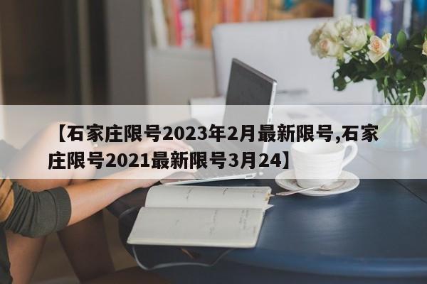 【石家庄限号2023年2月最新限号,石家庄限号2021最新限号3月24】