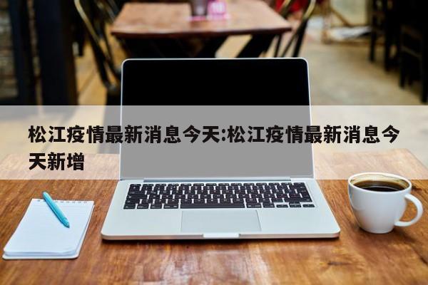 松江疫情最新消息今天:松江疫情最新消息今天新增
