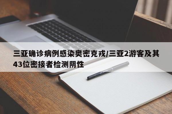 三亚确诊病例感染奥密克戎/三亚2游客及其43位密接者检测阴性