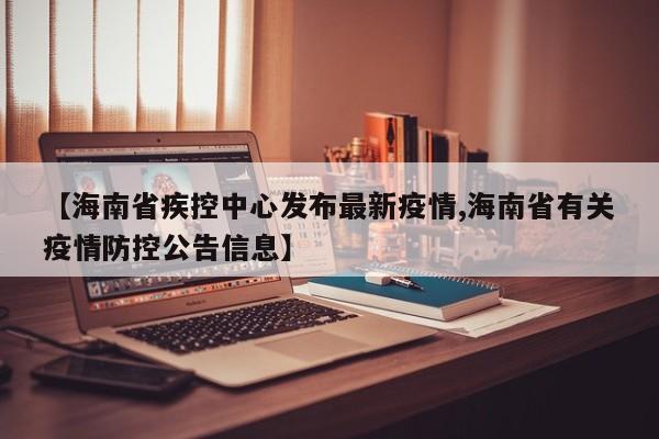 【海南省疾控中心发布最新疫情,海南省有关疫情防控公告信息】