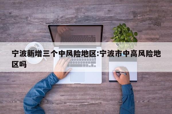 宁波新增三个中风险地区:宁波市中高风险地区吗