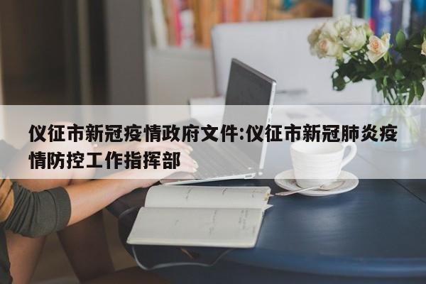 仪征市新冠疫情政府文件:仪征市新冠肺炎疫情防控工作指挥部