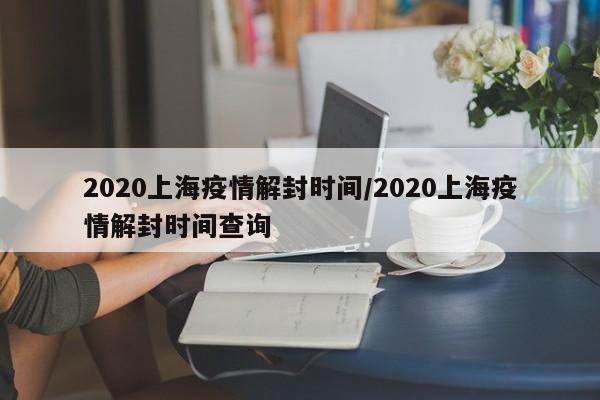 2020上海疫情解封时间/2020上海疫情解封时间查询
