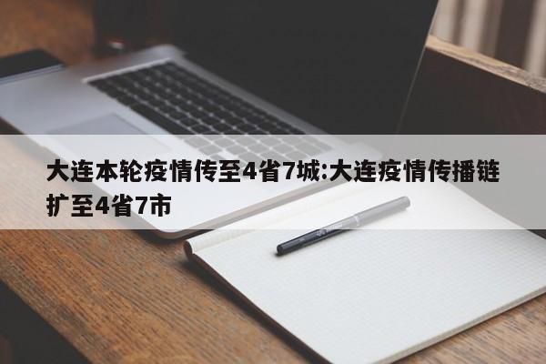 大连本轮疫情传至4省7城:大连疫情传播链扩至4省7市