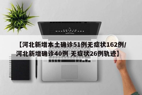 【河北新增本土确诊51例无症状162例/河北新增确诊40例 无症状26例轨迹】
