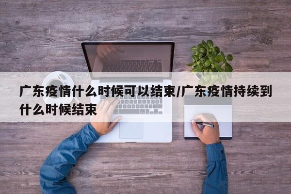 广东疫情什么时候可以结束/广东疫情持续到什么时候结束