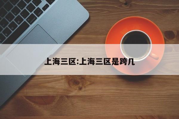 上海三区:上海三区是跨几